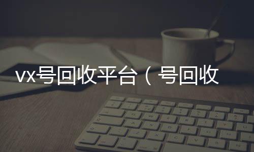 vx号回回收微信号收平台（号回收）